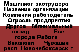 Машинист экструдера › Название организации ­ Компания-работодатель › Отрасль предприятия ­ Другое › Минимальный оклад ­ 12 000 - Все города Работа » Вакансии   . Чувашия респ.,Новочебоксарск г.